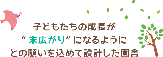 子どもたちの成長が“末広がり”になるようにとの願いを込めて設計した園舎